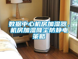 知識百科數據中心機房加濕器，機房加濕降塵防靜電策略