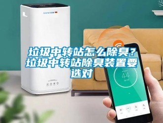 常見問題垃圾中轉(zhuǎn)站怎么除臭？垃圾中轉(zhuǎn)站除臭裝置要選對
