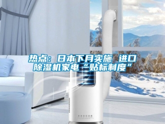 行業(yè)新聞熱點(diǎn)：日本下月實(shí)施 進(jìn)口除濕機(jī)家電“貼標(biāo)制度”