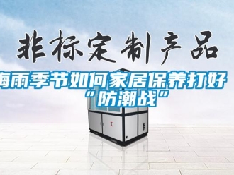 常見問題梅雨季節如何家居保養打好“防潮戰”