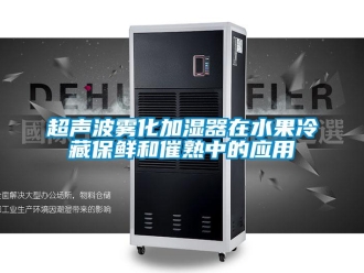企業新聞超聲波霧化加濕器在水果冷藏保鮮和催熟中的應用