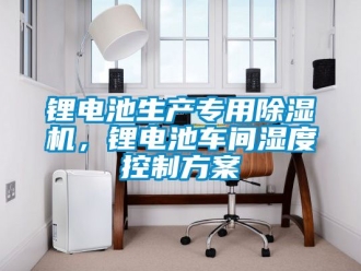 企業新聞鋰電池生產專用除濕機，鋰電池車間濕度控制方案