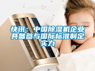 行業(yè)新聞快訊：中國(guó)除濕機(jī)企業(yè)具備參與國(guó)際標(biāo)準(zhǔn)制定實(shí)力