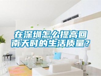 常見問題在深圳怎么提高回南天時的生活質量？