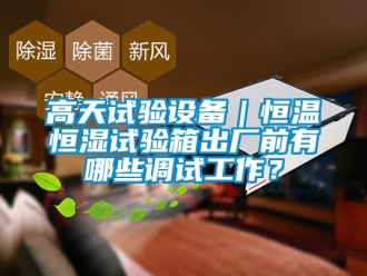 知識(shí)百科高天試驗(yàn)設(shè)備｜恒溫恒濕試驗(yàn)箱出廠前有哪些調(diào)試工作？
