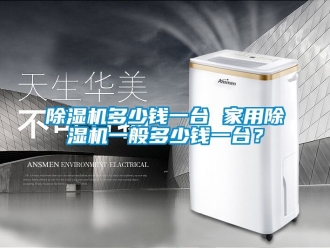 常見問題除濕機多少錢一臺 家用除濕機一般多少錢一臺？