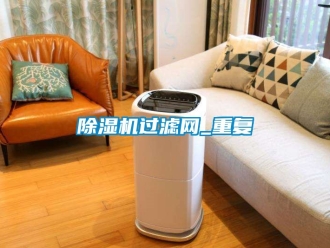 行業(yè)新聞除濕機過濾網(wǎng)_重復(fù)