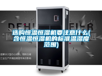 知識(shí)百科選購(gòu)恒溫恒濕機(jī)要注意什么(含恒溫恒濕機(jī)的標(biāo)準(zhǔn)溫濕度范圍)