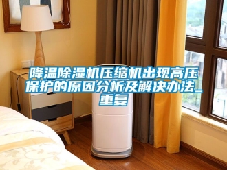 行業新聞降溫除濕機壓縮機出現高壓保護的原因分析及解決辦法_重復