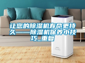 行業新聞讓您的除濕機壽命更持久——除濕機保養小技巧_重復