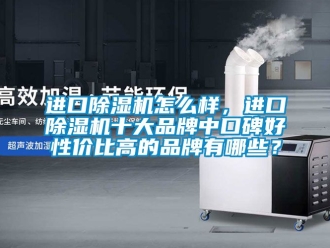 企業(yè)新聞進口除濕機怎么樣，進口除濕機十大品牌中口碑好性價比高的品牌有哪些？