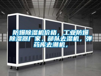 企業新聞防爆除濕機價格，工業防爆除濕器廠家，部隊去濕機，彈藥庫去潮機，