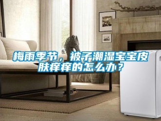 常見問題梅雨季節，被子潮濕寶寶皮膚癢癢的怎么辦？