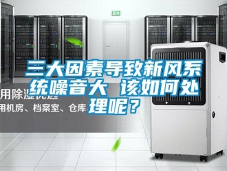 常見問題三大因素導(dǎo)致新風(fēng)系統(tǒng)噪音大 該如何處理呢？