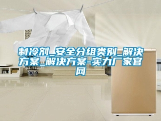 知識百科制冷劑_安全分組類別_解決方案_解決方案-實力廠家官網
