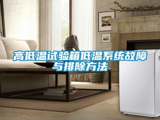常見(jiàn)問(wèn)題高低溫試驗(yàn)箱低溫系統(tǒng)故障與排除方法