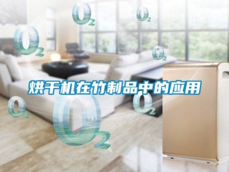 行業新聞烘干機在竹制品中的應用