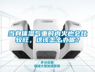 常見(jiàn)問(wèn)題當(dāng)身體濕氣重時(shí)內(nèi)火也會(huì)比較旺，這該怎么辦呢？