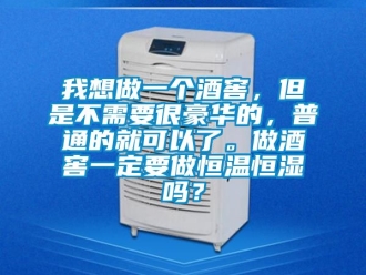 知識百科我想做一個酒窖，但是不需要很豪華的，普通的就可以了。做酒窖一定要做恒溫恒濕嗎？