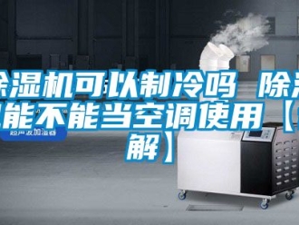 行業(yè)新聞除濕機(jī)可以制冷嗎 除濕機(jī)能不能當(dāng)空調(diào)使用【詳解】