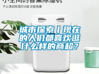 企業新聞城市探索丨現在的人們都喜歡逛什么樣的商超？