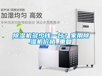 企業新聞除濕機多少錢一臺？家用除濕機價格_重復