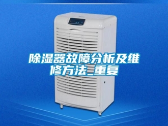 行業新聞除濕器故障分析及維修方法_重復