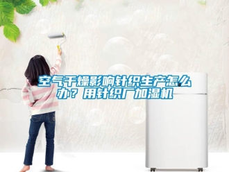 常見問題空氣干燥影響針織生產怎么辦？用針織廠加濕機