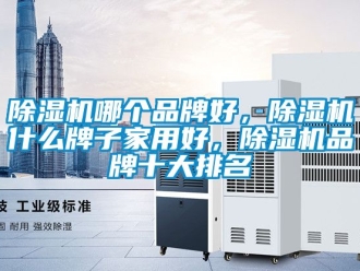 企業(yè)新聞除濕機哪個品牌好，除濕機什么牌子家用好，除濕機品牌十大排名