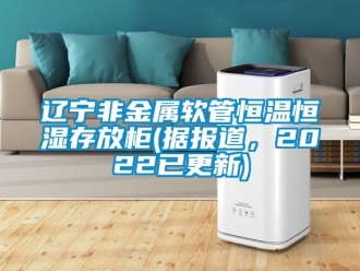 知識(shí)百科遼寧非金屬軟管恒溫恒濕存放柜(據(jù)報(bào)道，2022已更新)