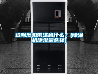 行業新聞選除濕機需注意什么？(除濕機除濕量選擇)