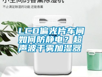 常見問題LCD偏光片車間如何防靜電？超聲波干霧加濕器
