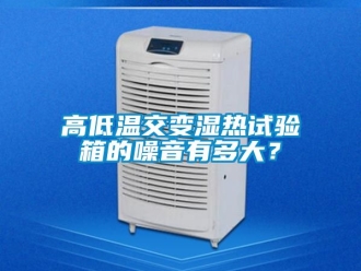 常見問題高低溫交變濕熱試驗箱的噪音有多大？