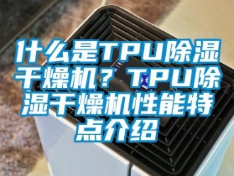 知識百科什么是TPU除濕干燥機？TPU除濕干燥機性能特點介紹