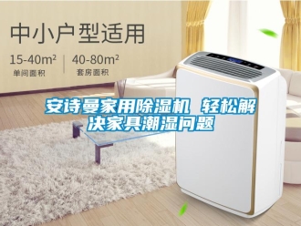 企業新聞安詩曼家用除濕機 輕松解決家具潮濕問題