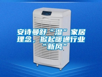 企業(yè)新聞安詩(shī)曼舒“濕”家居理念，掀起暖通行業(yè)“新風(fēng)”