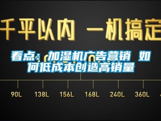 常見問題看點：加濕機廣告營銷 如何低成本創造高銷量