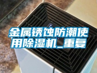 行業新聞金屬銹蝕防潮使用除濕機_重復