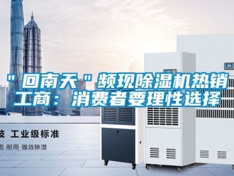 企業(yè)新聞＂回南天＂頻現(xiàn)除濕機熱銷 工商：消費者要理性選擇