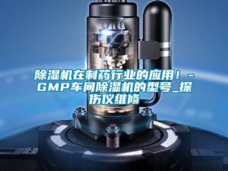 企業(yè)新聞除濕機在制藥行業(yè)的應(yīng)用！-GMP車間除濕機的型號_探傷儀維修