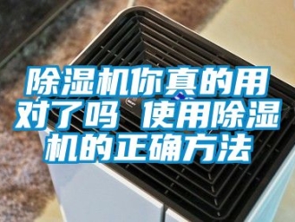 行業(yè)新聞除濕機(jī)你真的用對了嗎 使用除濕機(jī)的正確方法