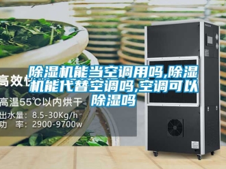 行業(yè)新聞除濕機(jī)能當(dāng)空調(diào)用嗎,除濕機(jī)能代替空調(diào)嗎,空調(diào)可以除濕嗎