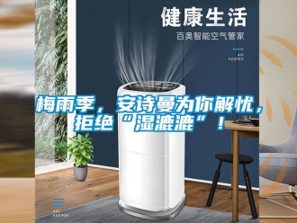 企業(yè)新聞梅雨季，安詩(shī)曼為你解憂，拒絕“濕漉漉”！