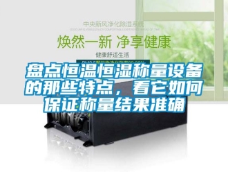 知識百科盤點恒溫恒濕稱量設備的那些特點，看它如何保證稱量結果準確