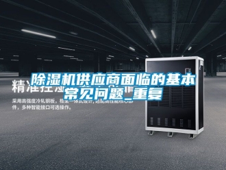 行業新聞除濕機供應商面臨的基本常見問題_重復