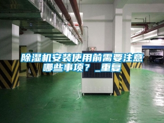 企業新聞除濕機安裝使用前需要注意哪些事項？_重復