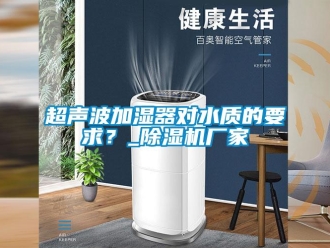 企業(yè)新聞超聲波加濕器對(duì)水質(zhì)的要求？_除濕機(jī)廠家