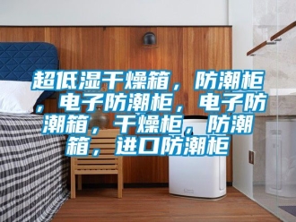 企業新聞超低濕干燥箱，防潮柜，電子防潮柜，電子防潮箱，干燥柜，防潮箱，進口防潮柜