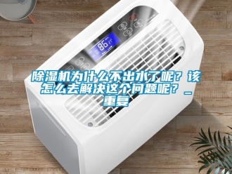 行業(yè)新聞除濕機為什么不出水了呢？該怎么去解決這個問題呢？_重復(fù)