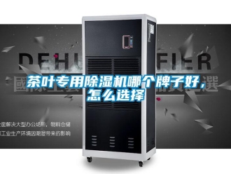 常見問題茶葉專用除濕機哪個牌子好，怎么選擇